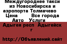 Междугороднее такси из Новосибирска и аэропорта Толмачево. › Цена ­ 14 - Все города Авто » Услуги   . Адыгея респ.,Адыгейск г.